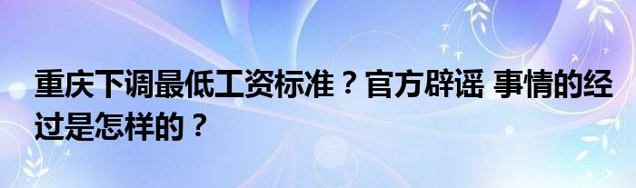 重庆下调最低工资标准？官方辟谣 事情的经过是怎样的？