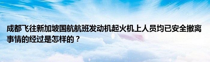 成都飞往新加坡国航航班发动机起火机上人员均已安全撤离 事情的经过是怎样的？