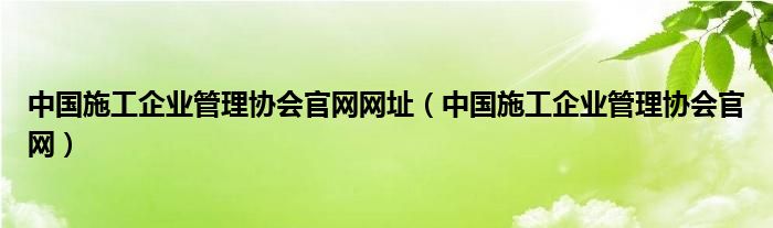 中国施工企业管理协会官网网址（中国施工企业管理协会官网）