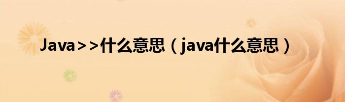 Java>>什么意思（java什么意思）