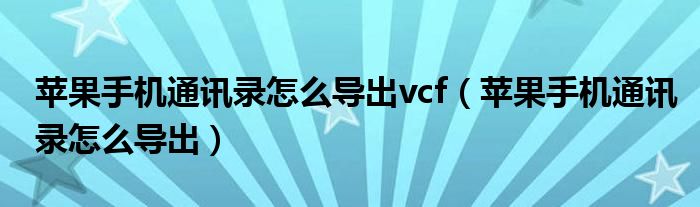 苹果手机通讯录怎么导出vcf（苹果手机通讯录怎么导出）