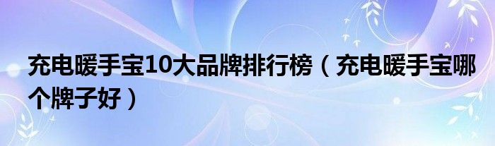 充电暖手宝10大品牌排行榜（充电暖手宝哪个牌子好）