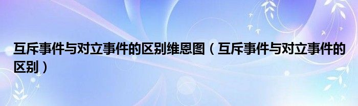 互斥事件与对立事件的区别维恩图（互斥事件与对立事件的区别）