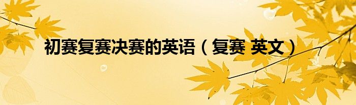 初赛复赛决赛的英语（复赛 英文）